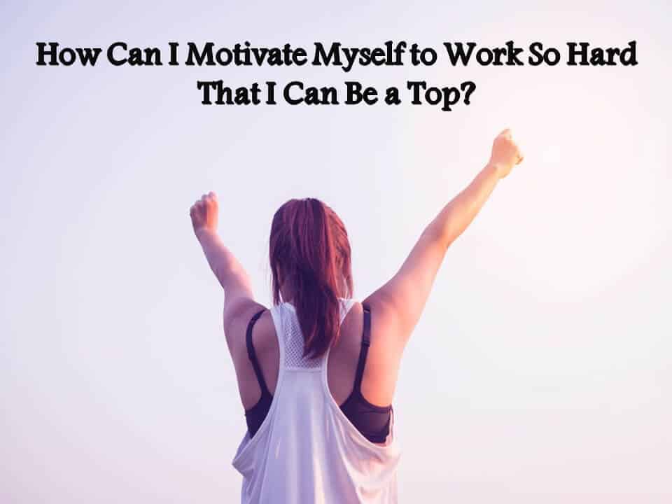 How Can I Motivate Myself to Work So Hard That I Can Be a Top