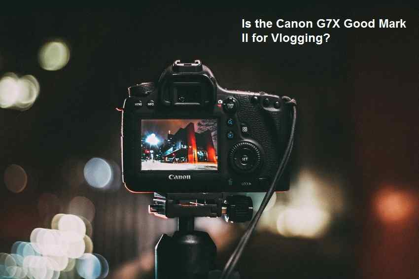Is the Canon G7X Good Mark II for Vlogging